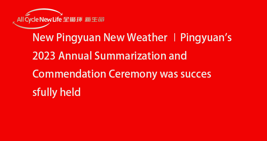 New Pingyuan New Weather ∣Pingyuan s 2023 Annual Summarization and Commendation Ceremony was successfully held